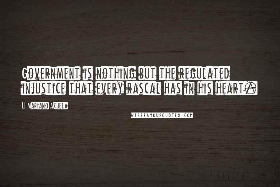 Mariano Azuela Quotes: Government is nothing but the regulated injustice that every rascal has in his heart.