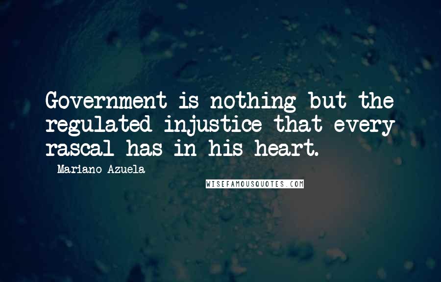 Mariano Azuela Quotes: Government is nothing but the regulated injustice that every rascal has in his heart.