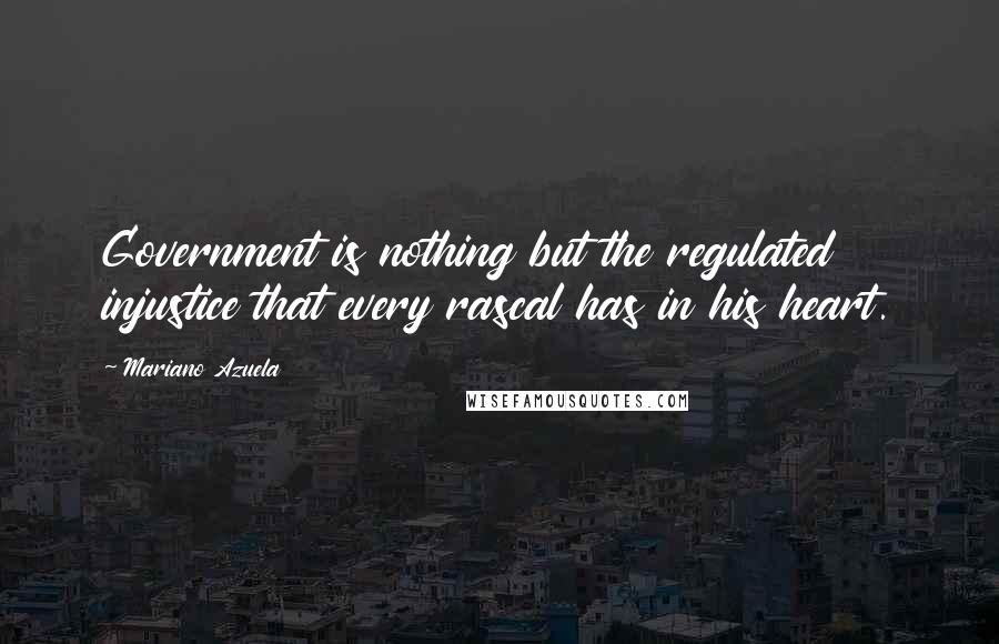 Mariano Azuela Quotes: Government is nothing but the regulated injustice that every rascal has in his heart.