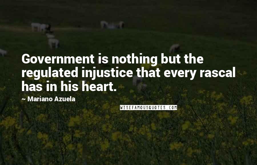 Mariano Azuela Quotes: Government is nothing but the regulated injustice that every rascal has in his heart.