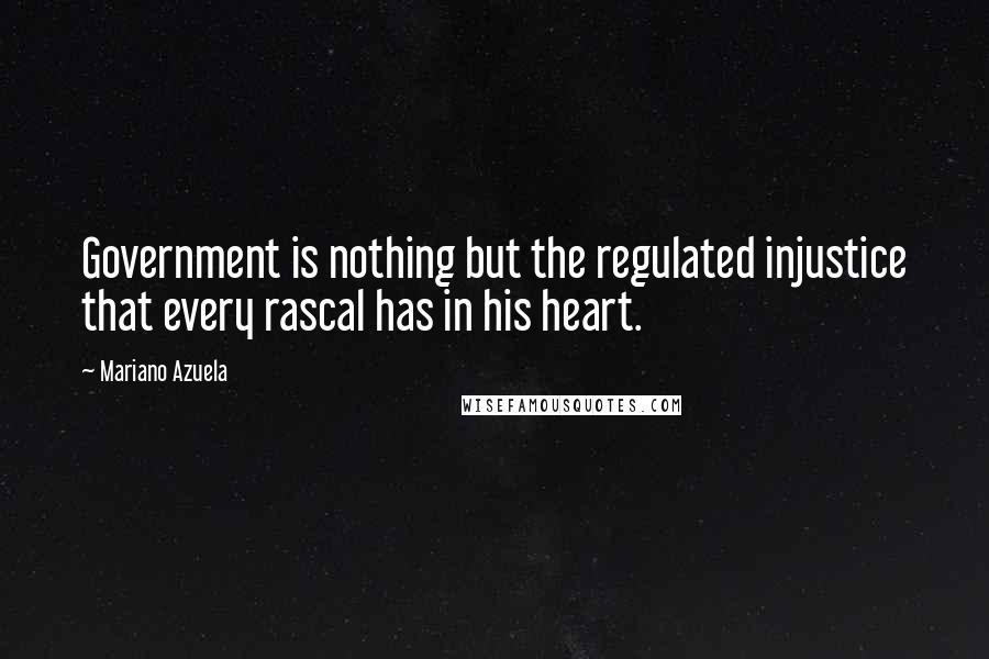 Mariano Azuela Quotes: Government is nothing but the regulated injustice that every rascal has in his heart.