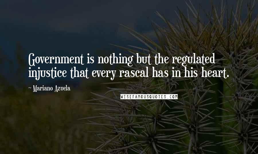 Mariano Azuela Quotes: Government is nothing but the regulated injustice that every rascal has in his heart.