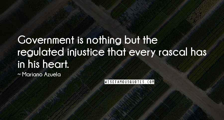 Mariano Azuela Quotes: Government is nothing but the regulated injustice that every rascal has in his heart.