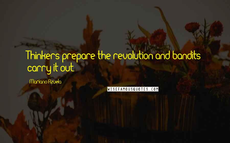 Mariano Azuela Quotes: Thinkers prepare the revolution and bandits carry it out.