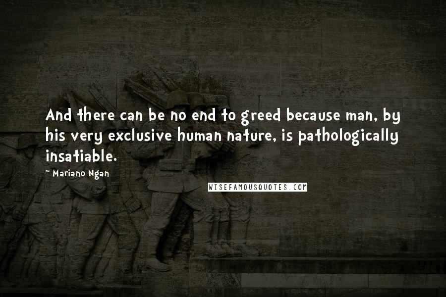 Mariano Ngan Quotes: And there can be no end to greed because man, by his very exclusive human nature, is pathologically insatiable.