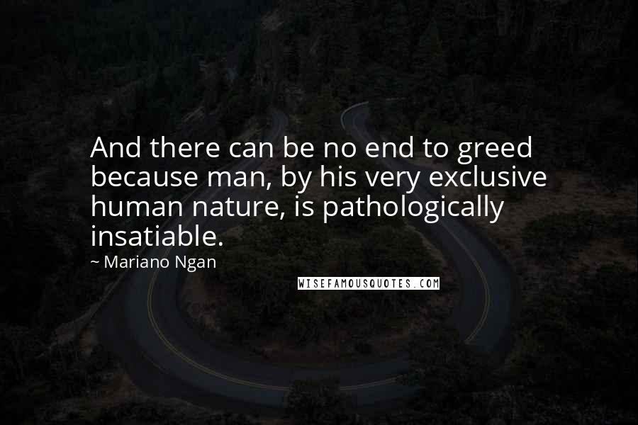 Mariano Ngan Quotes: And there can be no end to greed because man, by his very exclusive human nature, is pathologically insatiable.