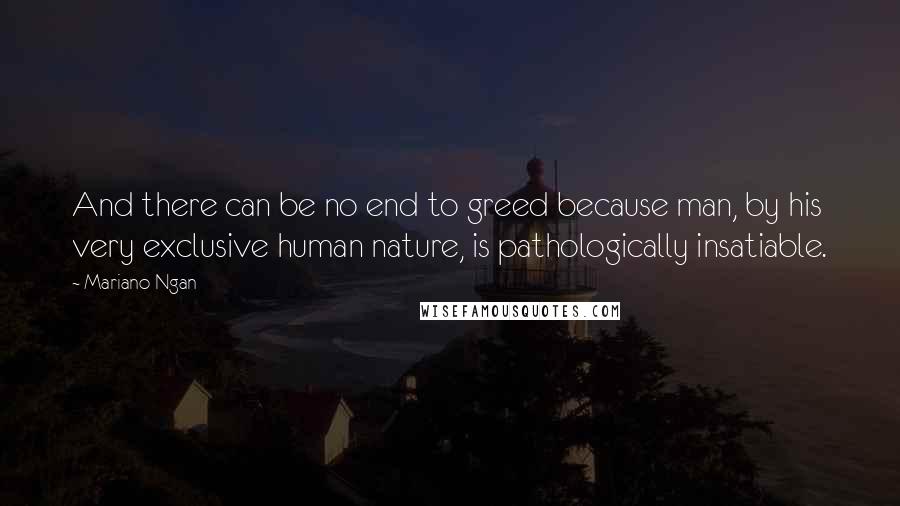 Mariano Ngan Quotes: And there can be no end to greed because man, by his very exclusive human nature, is pathologically insatiable.