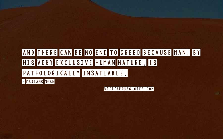 Mariano Ngan Quotes: And there can be no end to greed because man, by his very exclusive human nature, is pathologically insatiable.