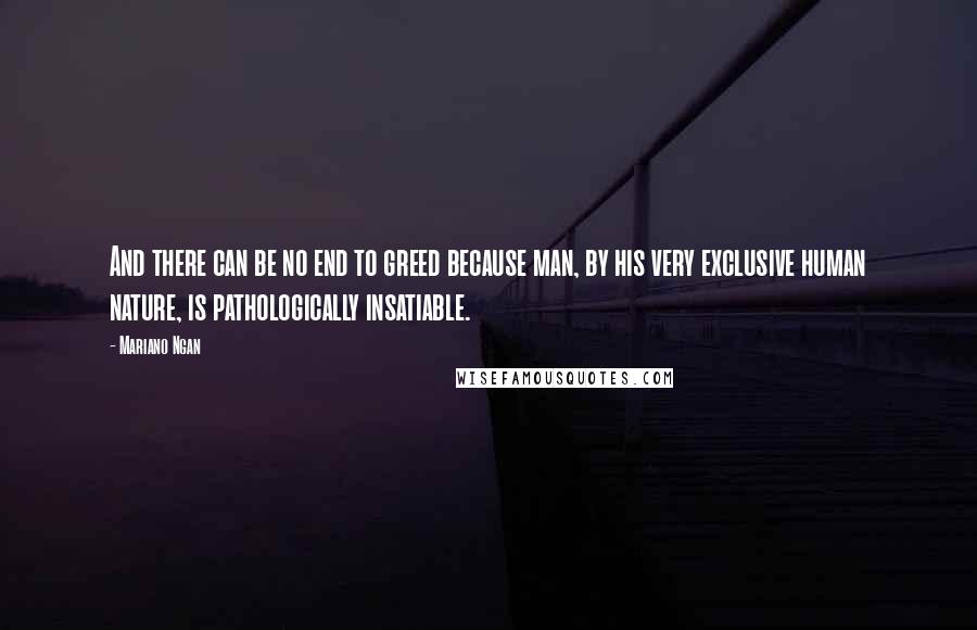 Mariano Ngan Quotes: And there can be no end to greed because man, by his very exclusive human nature, is pathologically insatiable.