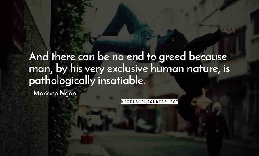 Mariano Ngan Quotes: And there can be no end to greed because man, by his very exclusive human nature, is pathologically insatiable.