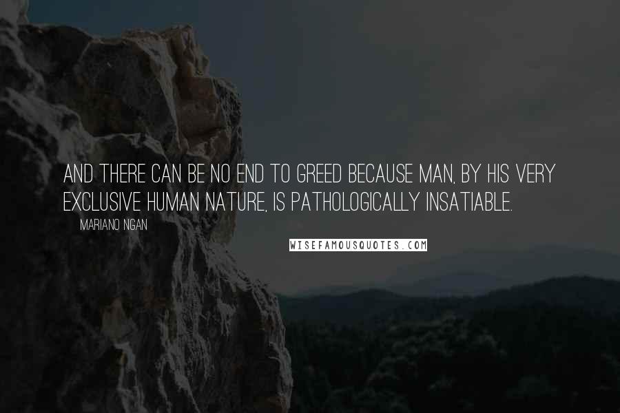 Mariano Ngan Quotes: And there can be no end to greed because man, by his very exclusive human nature, is pathologically insatiable.