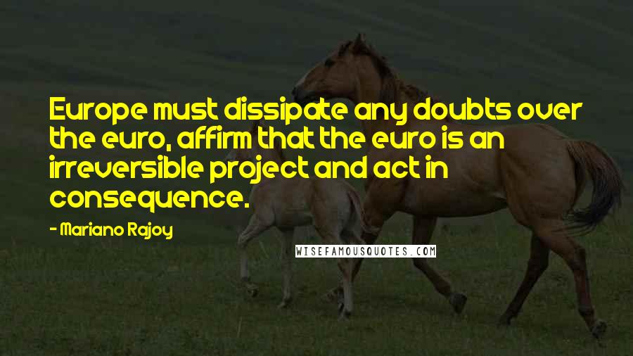 Mariano Rajoy Quotes: Europe must dissipate any doubts over the euro, affirm that the euro is an irreversible project and act in consequence.