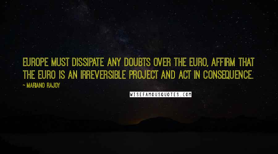 Mariano Rajoy Quotes: Europe must dissipate any doubts over the euro, affirm that the euro is an irreversible project and act in consequence.