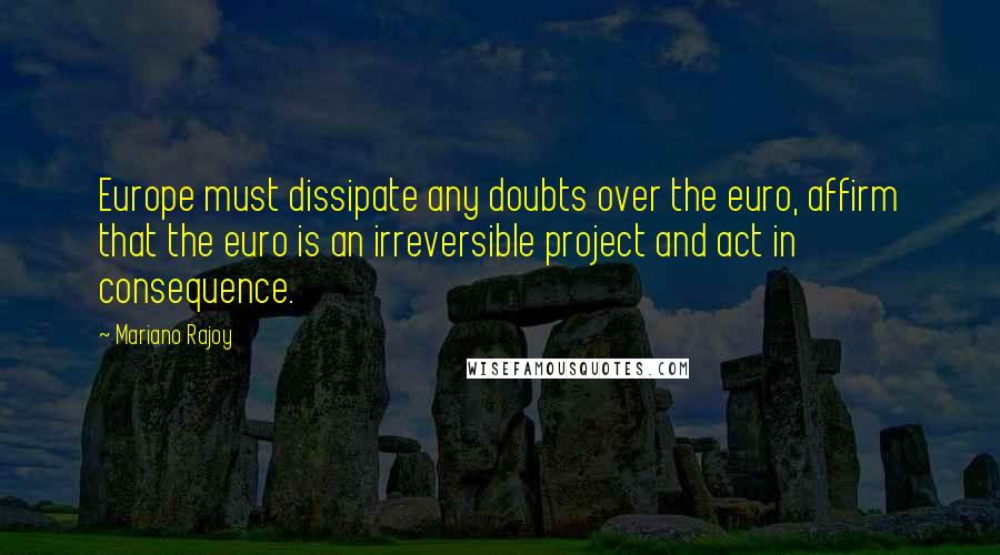 Mariano Rajoy Quotes: Europe must dissipate any doubts over the euro, affirm that the euro is an irreversible project and act in consequence.