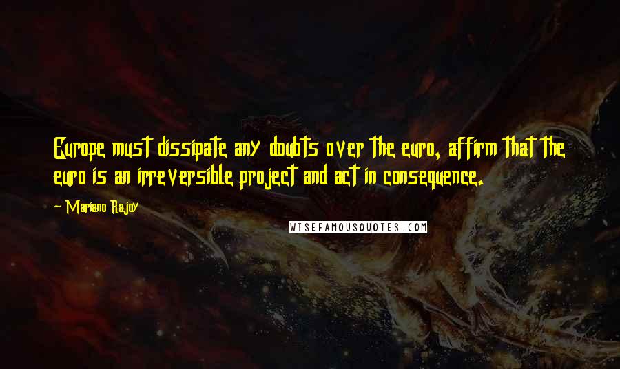 Mariano Rajoy Quotes: Europe must dissipate any doubts over the euro, affirm that the euro is an irreversible project and act in consequence.