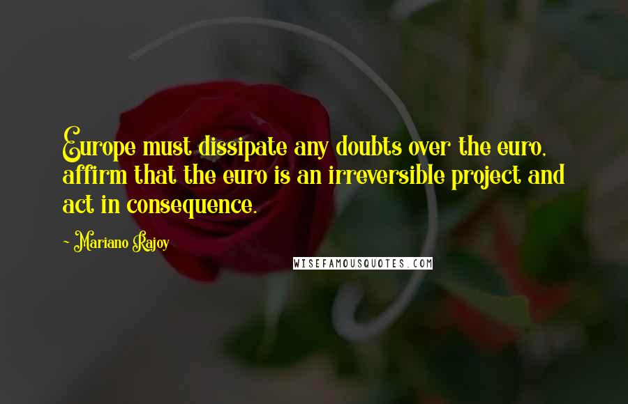 Mariano Rajoy Quotes: Europe must dissipate any doubts over the euro, affirm that the euro is an irreversible project and act in consequence.