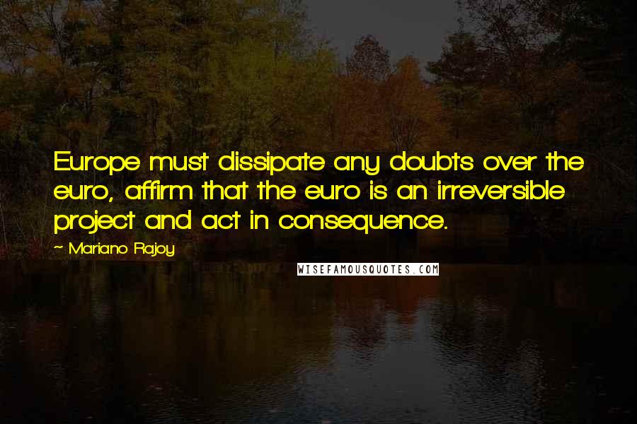 Mariano Rajoy Quotes: Europe must dissipate any doubts over the euro, affirm that the euro is an irreversible project and act in consequence.