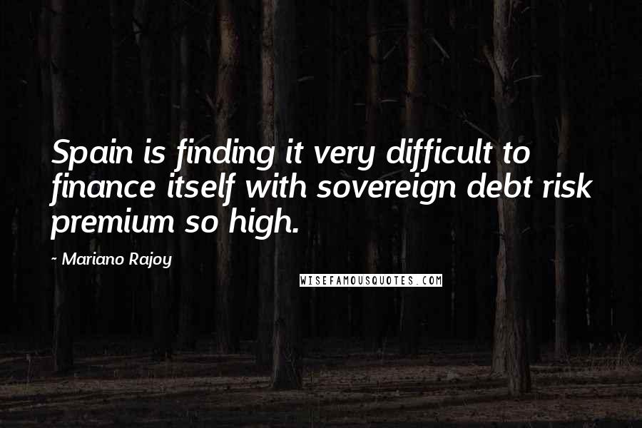 Mariano Rajoy Quotes: Spain is finding it very difficult to finance itself with sovereign debt risk premium so high.