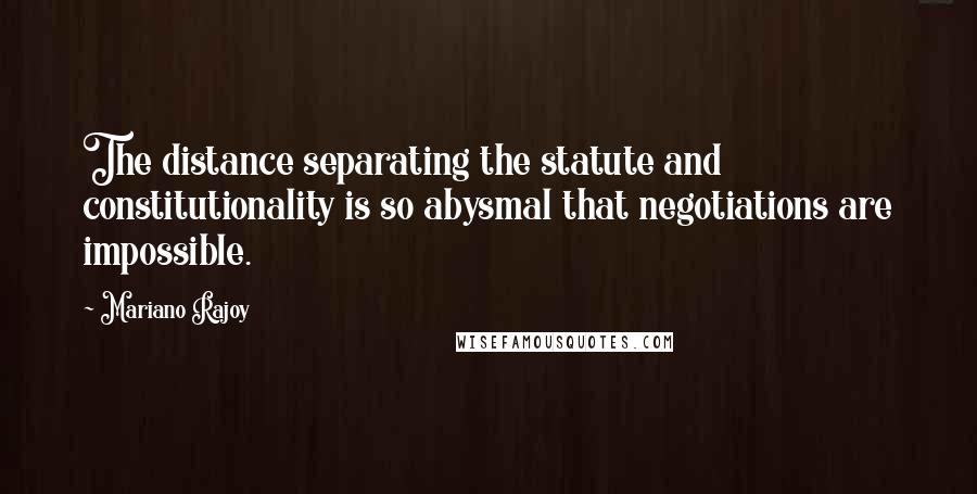 Mariano Rajoy Quotes: The distance separating the statute and constitutionality is so abysmal that negotiations are impossible.
