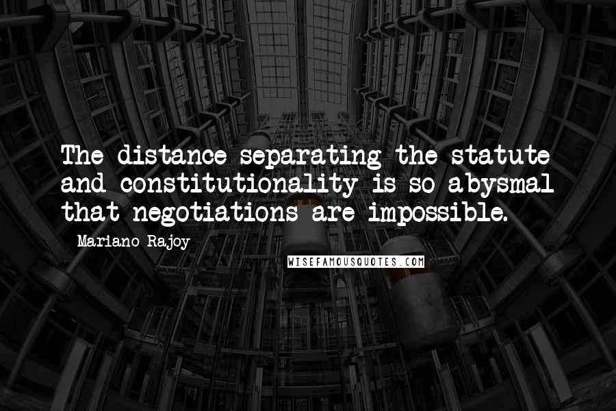 Mariano Rajoy Quotes: The distance separating the statute and constitutionality is so abysmal that negotiations are impossible.