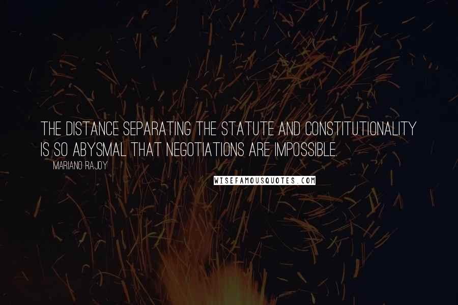 Mariano Rajoy Quotes: The distance separating the statute and constitutionality is so abysmal that negotiations are impossible.