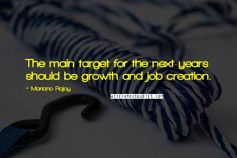 Mariano Rajoy Quotes: The main target for the next years should be growth and job creation.