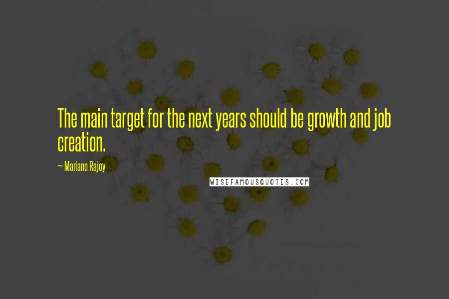 Mariano Rajoy Quotes: The main target for the next years should be growth and job creation.