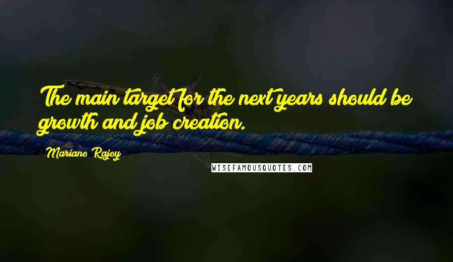 Mariano Rajoy Quotes: The main target for the next years should be growth and job creation.