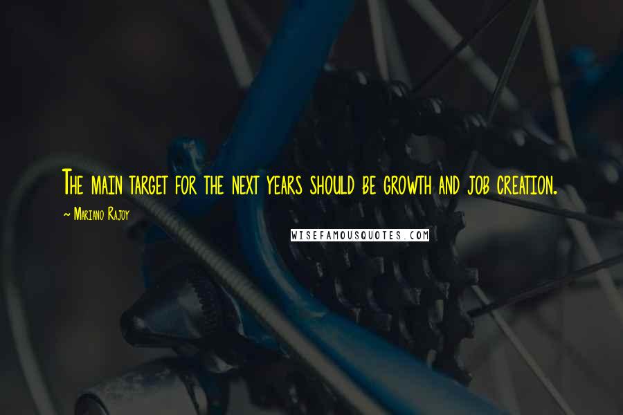 Mariano Rajoy Quotes: The main target for the next years should be growth and job creation.