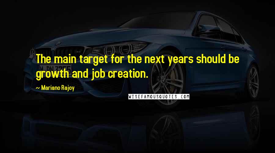 Mariano Rajoy Quotes: The main target for the next years should be growth and job creation.