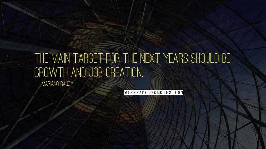 Mariano Rajoy Quotes: The main target for the next years should be growth and job creation.