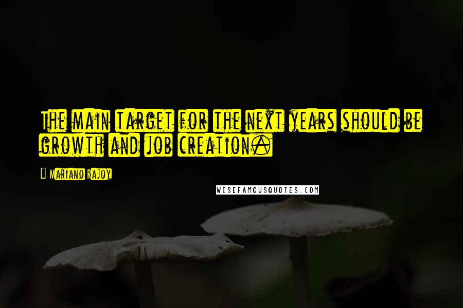 Mariano Rajoy Quotes: The main target for the next years should be growth and job creation.