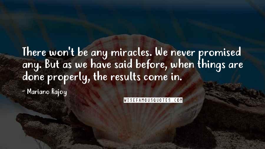 Mariano Rajoy Quotes: There won't be any miracles. We never promised any. But as we have said before, when things are done properly, the results come in.