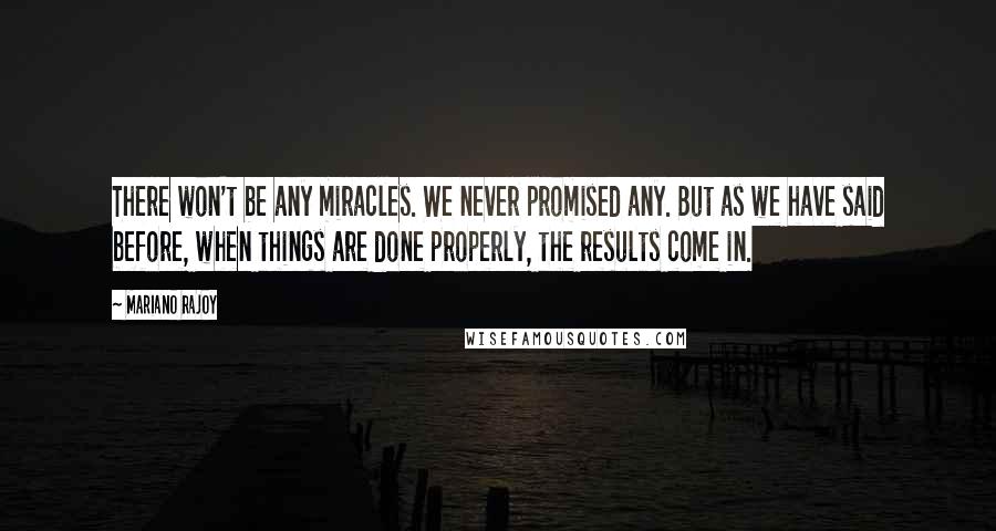 Mariano Rajoy Quotes: There won't be any miracles. We never promised any. But as we have said before, when things are done properly, the results come in.
