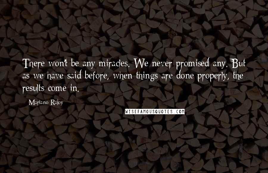 Mariano Rajoy Quotes: There won't be any miracles. We never promised any. But as we have said before, when things are done properly, the results come in.