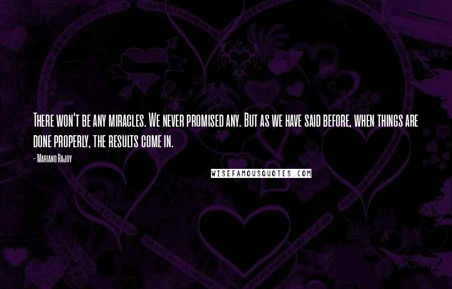 Mariano Rajoy Quotes: There won't be any miracles. We never promised any. But as we have said before, when things are done properly, the results come in.