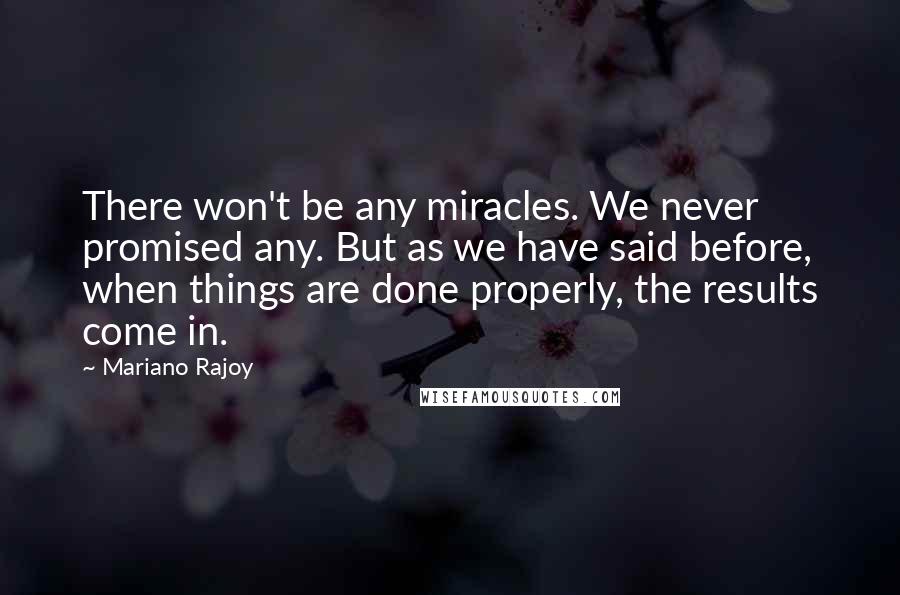 Mariano Rajoy Quotes: There won't be any miracles. We never promised any. But as we have said before, when things are done properly, the results come in.