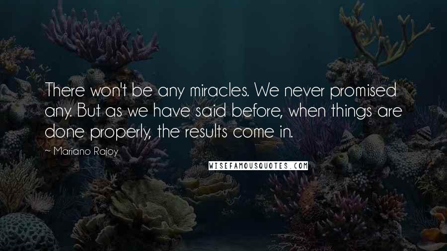 Mariano Rajoy Quotes: There won't be any miracles. We never promised any. But as we have said before, when things are done properly, the results come in.