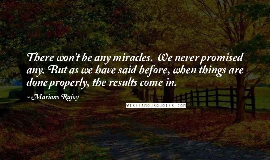 Mariano Rajoy Quotes: There won't be any miracles. We never promised any. But as we have said before, when things are done properly, the results come in.