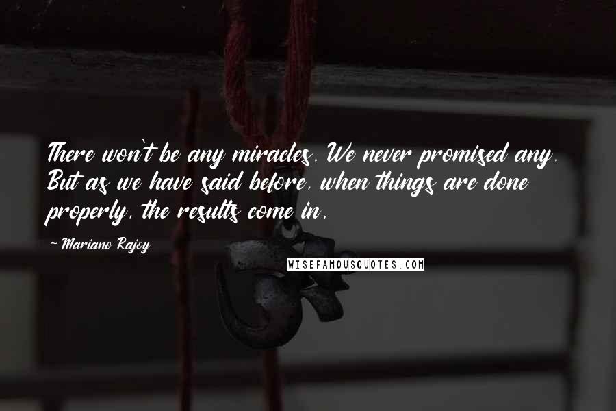 Mariano Rajoy Quotes: There won't be any miracles. We never promised any. But as we have said before, when things are done properly, the results come in.