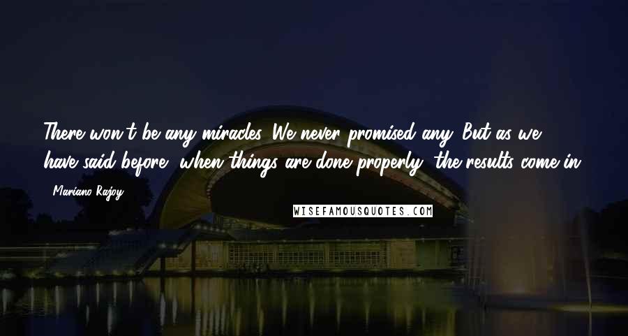 Mariano Rajoy Quotes: There won't be any miracles. We never promised any. But as we have said before, when things are done properly, the results come in.