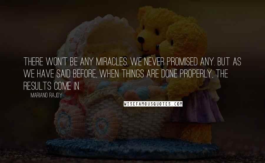 Mariano Rajoy Quotes: There won't be any miracles. We never promised any. But as we have said before, when things are done properly, the results come in.