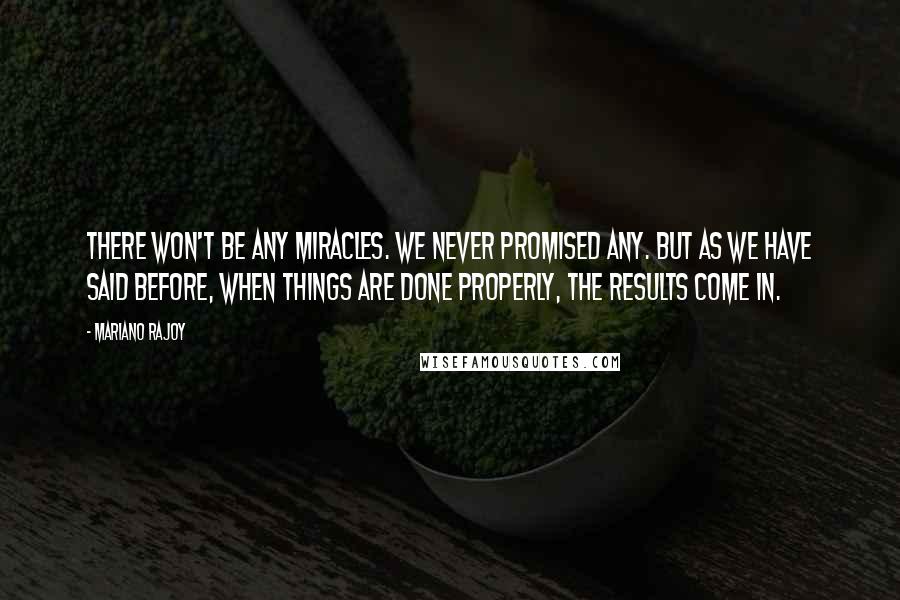 Mariano Rajoy Quotes: There won't be any miracles. We never promised any. But as we have said before, when things are done properly, the results come in.