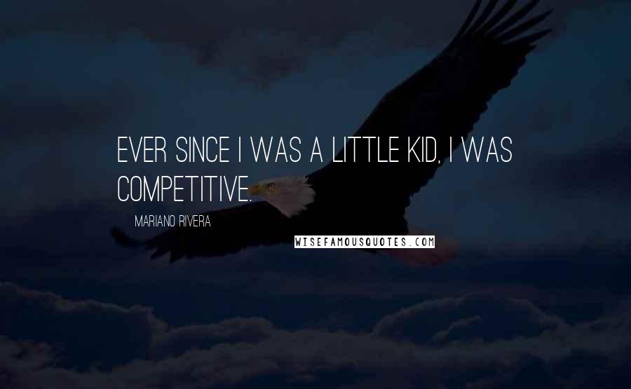 Mariano Rivera Quotes: Ever since I was a little kid, I was competitive.