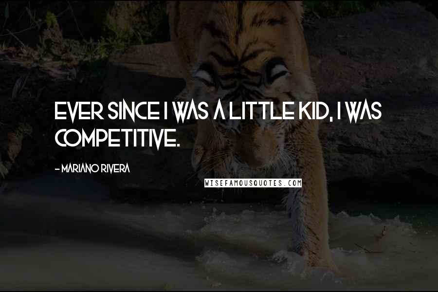 Mariano Rivera Quotes: Ever since I was a little kid, I was competitive.