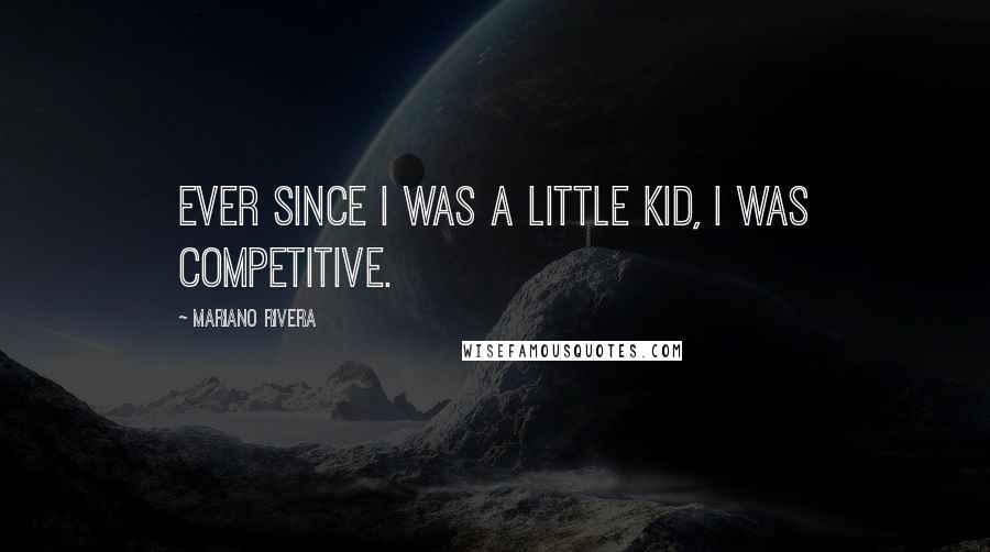 Mariano Rivera Quotes: Ever since I was a little kid, I was competitive.