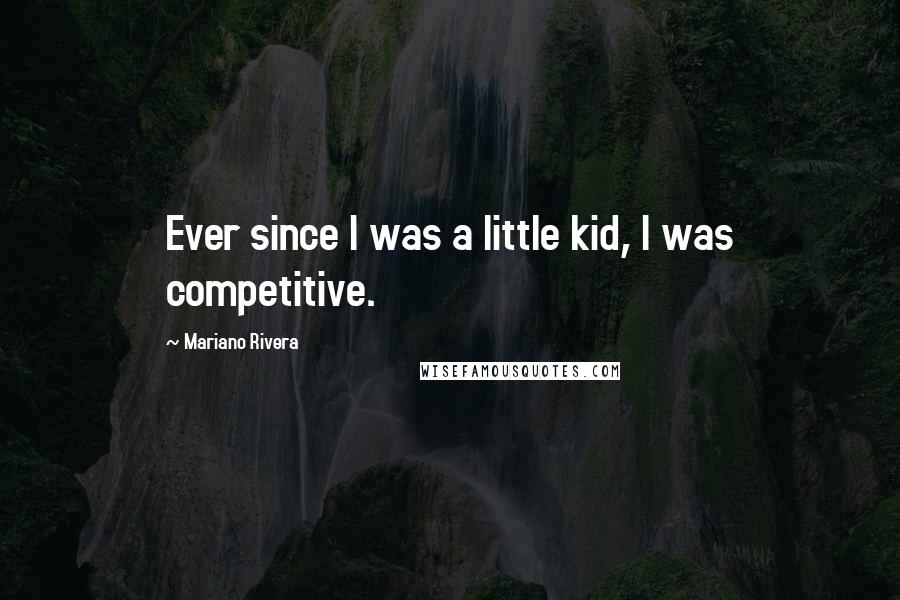 Mariano Rivera Quotes: Ever since I was a little kid, I was competitive.