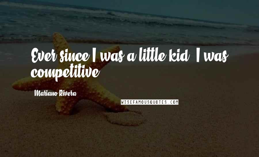 Mariano Rivera Quotes: Ever since I was a little kid, I was competitive.
