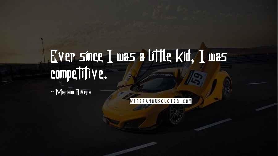 Mariano Rivera Quotes: Ever since I was a little kid, I was competitive.
