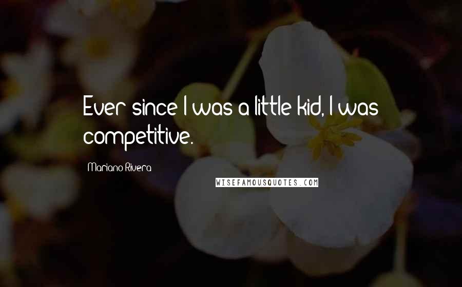 Mariano Rivera Quotes: Ever since I was a little kid, I was competitive.